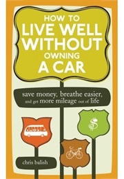 How to Live Well Without Owning a Car: Save Money, Breathe Easier, and Get More Mileage Out of Life (Chris Balish)