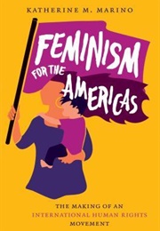 Feminism for the Americas: The Making of an International Human Rights Movement (Katherine M Marino)