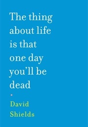 The Thing About Life Is That One Day You'll Be Dead (David Shields)