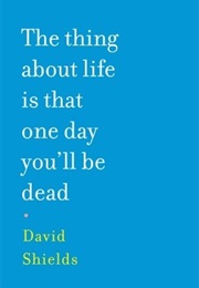 The Thing About Life Is That One Day You&#39;ll Be Dead (David Shields)