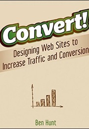 Convert!: Designing Web Sites to Increase Traffic and Conversion (Ben Hunt)