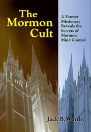 The Mormon Cult: A Former Missionary Reveals the Secrets of Mormon Mind Control (Jack B. Worthy)