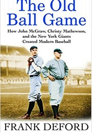 The Old Ball Game: How John McGraw, Christy Mathewson, and the New York Giants Created Modern Baseba (Frank Deford)