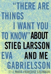 &quot;There Are Things I Want You to Know&quot; About Stieg Larsson and Me (Eva Gabrielsson)