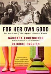 For Her Own Good: Two Centuries of the Experts Advice to Women (Barbara Ehrenreich)