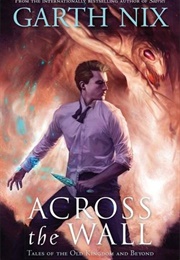 Across the Wall: Tales of the Old Kingdom and Beyond (Garth Nix)