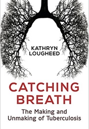 Catching Breath: The Making and Unmaking of Tuberculosis (Kathryn Lougheed)