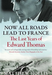 Now All Roads Lead to France: The Last Years of Edward Thomas (Matthew Hollis)