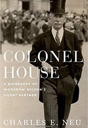 Colonel House: A Biography of Woodrow Wilson's Silent Partner (Charles E. Neu)
