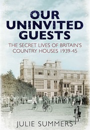 Our Uninvited Guests : The Secret Life of Britain's Country Houses 1939-45 (Julie Summers)