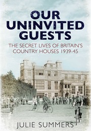 Our Uninvited Guests : The Secret Life of Britain&#39;s Country Houses 1939-45 (Julie Summers)