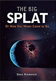 The Big Splat; Or, How Our Moon Came to Be (Dana Mackenzie)