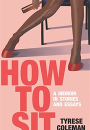 How to Sit: A Memoir in Stories and Essays (Tyrese Coleman)
