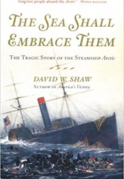 The Sea Shall Embrace Them: The Tragic Story of the Steamship Arctic (David W. Shaw)