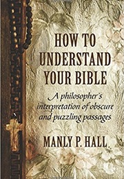 How to Understand Your Bible: A Philosopher's Interpretation of Obscure and Puzzling Passages (Manly P. Hall)