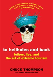 To Hellholes and Back: Bribes, Lies, and the Art of Extreme Tourism (Chuck Thompson)