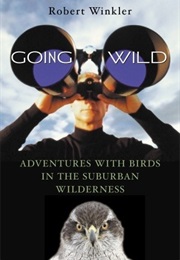 Going Wild: Adventures With Birds in the Suburban Wilderness (Robert Winkler)