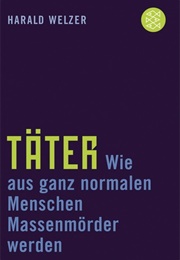 Täter: Wie Aus Ganz Normalen Menschen Massenmörder Werden (Harald Welzer)
