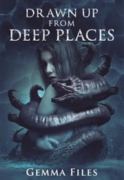 Drawn Up From Deep Places (Gemma Files)
