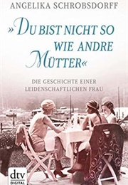 "Du Bist Nicht So Wie Andre Mütter": Die Geschichte Einer Leidenschaftlichen Frau (Angelika Schrobsdorff)