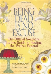 Being Dead Is No Excuse: The Official Southern Ladies Guide to Hosting the Perfect Funeral (Gayden Metcalfe, Charlotte Hays)