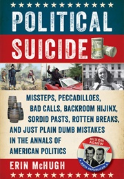 Political Suicide: Missteps, Peccadilloes, Bad Calls, Backroom Hijinx, Sordid Pasts, Rotten Breaks (Erin Mchugh)