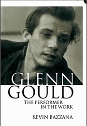 Glenn Gould: The Performer in the Work (Kevin Bazzana)