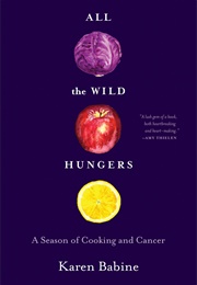 All the Wild Hungers: A Season of Cooking and Cancer (Karen Babine)
