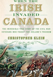 When the Irish Invaded Canada: The Incredible True Story of the Civil War Veterans Who Fought for (Christopher Klein)