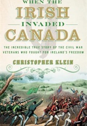 When the Irish Invaded Canada: The Incredible True Story of the Civil War Veterans Who Fought for (Christopher Klein)