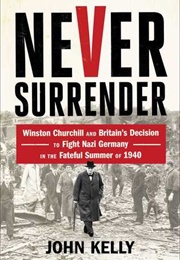 Never Surrender: Winston Churchill and Britain's Decision to Fight Nazi Germany in the Fateful (John Kelly)