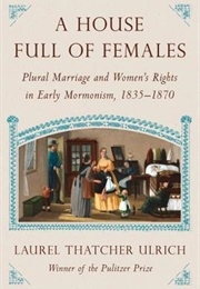 A House Full of Females: Plural Marriage and Women&#39;s Rights in Early Mormonism, 1835-1870 (Laurel Thatcher Ulrich)
