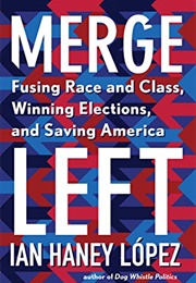 Merge Left: Fusing Race and Class, Winning Elections, and Saving America (López, Ian Haney)