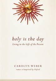 Holy Is the Day: Living in the Gift of the Present (Carolyn Weber)