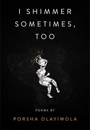 I Shimmer Sometimes, Too (Porsha Olayiwola)