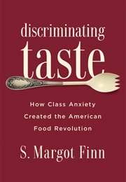 Discriminating Taste: How Class Anxiety Created the American Food Revolution (S. Margot Finn)