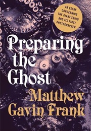 Preparing the Ghost: An Essay Concerning the Giant Squid and Its First Photographer (Matthew Gavin Frank)