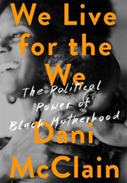 We Live for the We: The Political Power of Black Motherhood (Dani McClain)