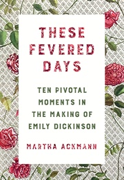 These Fevered Days:  Ten Pivotal Moments in the Making of Emily Dickinson (Martha Ackmann)