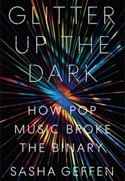 Glitter Up the Dark: How Pop Music Broke the Binary (Sasha Geffen)