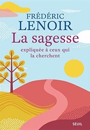La Sagesse Expliquée À Ceux Qui La Cherchent (Frédéric Lenoir)