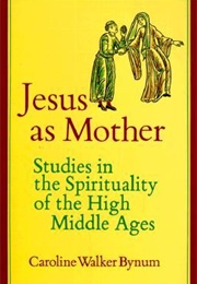 Jesus as Mother: Studies in the Spirituality of the High Middle Ages (Caroline Walker Bynum)
