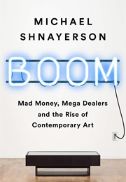 Boom: Mad Money, Mega Dealers, and the Rise of Contemporary Art (Michael Shnayerson)