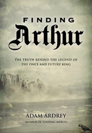 Finding Arthur: The True Origins of the Once and Future King (Adam Ardrey)