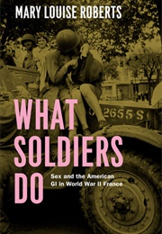 What Soldiers Do: Sex and the American GI in World War II France (Mary Louise Roberts)