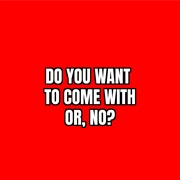 Do You Want to Come With, or No?