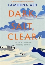 Dark, Salt, Clear: Life in a Cornish Fishing Town (Lamorna Ash)