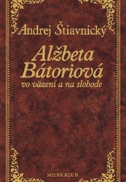 Alžbeta Bátoriová Vo Väzení a Na Slobode (Andrej Štiavnický)