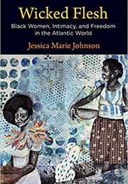 Wicked Flesh: Black Women, Intimacy, & Freedom in the Atlantic World (Jessica Marie Johnson)