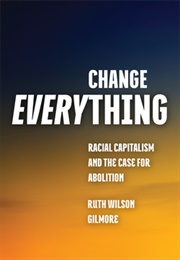 Change Everything: Racial Capitalism and the Case for Abolition (Ruth Wilson Gilmore)